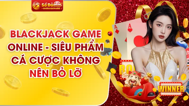 Blackjack Game Online - Siêu Phẩm Cá Cược Không Nên Bỏ Lỡ 3 Blackjack Game Online - Siêu Phẩm Cá Cược Không Nên Bỏ Lỡ